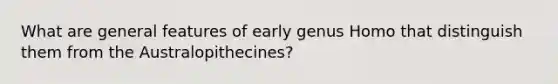 What are general features of early genus Homo that distinguish them from the Australopithecines?