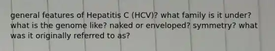 general features of Hepatitis C (HCV)? what family is it under? what is the genome like? naked or enveloped? symmetry? what was it originally referred to as?