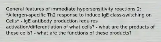 General features of immediate hypersensitivity reactions 2: *Allergen-specific Th2 response to induce IgE class-switching on Cells* - IgE antibody production requires activation/differentiation of what cells? - what are the products of these cells? - what are the functions of these products?