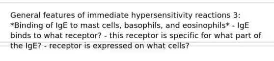 General features of immediate hypersensitivity reactions 3: *Binding of IgE to mast cells, basophils, and eosinophils* - IgE binds to what receptor? - this receptor is specific for what part of the IgE? - receptor is expressed on what cells?