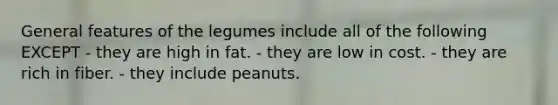 General features of the legumes include all of the following EXCEPT - they are high in fat. - they are low in cost. - they are rich in fiber. - they include peanuts.