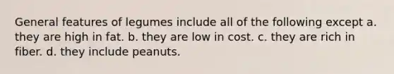 General features of legumes include all of the following except a. they are high in fat. b. they are low in cost. c. they are rich in fiber. d. they include peanuts.