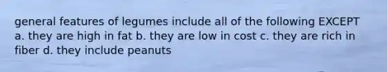 general features of legumes include all of the following EXCEPT a. they are high in fat b. they are low in cost c. they are rich in fiber d. they include peanuts