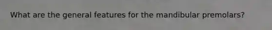 What are the general features for the mandibular premolars?