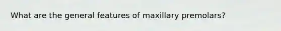 What are the general features of maxillary premolars?