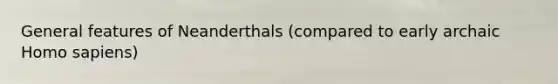 General features of Neanderthals (compared to early archaic <a href='https://www.questionai.com/knowledge/k9aqcXDhxN-homo-sapiens' class='anchor-knowledge'>homo sapiens</a>)