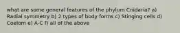 what are some general features of the phylum Cnidaria? a) Radial symmetry b) 2 types of body forms c) Stinging cells d) Coelom e) A-C f) all of the above