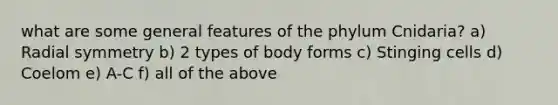 what are some general features of the phylum Cnidaria? a) Radial symmetry b) 2 types of body forms c) Stinging cells d) Coelom e) A-C f) all of the above