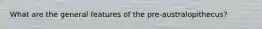 What are the general features of the pre-australopithecus?