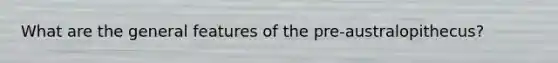 What are the general features of the pre-australopithecus?