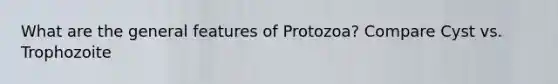 What are the general features of Protozoa? Compare Cyst vs. Trophozoite