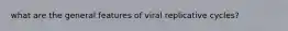 what are the general features of viral replicative cycles?