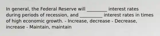 In general, the Federal Reserve will _________ interest rates during periods of recession, and __________ interest rates in times of high economic growth. - Increase, decrease - Decrease, increase - Maintain, maintain