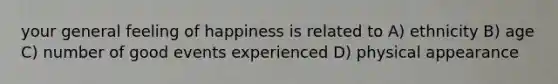 your general feeling of happiness is related to A) ethnicity B) age C) number of good events experienced D) physical appearance