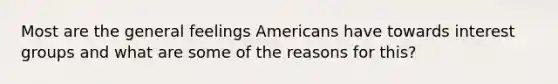 Most are the general feelings Americans have towards interest groups and what are some of the reasons for this?