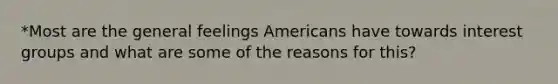 *Most are the general feelings Americans have towards interest groups and what are some of the reasons for this?