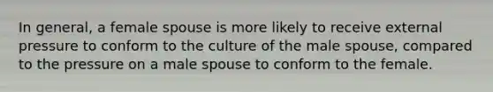 In general, a female spouse is more likely to receive external pressure to conform to the culture of the male spouse, compared to the pressure on a male spouse to conform to the female.