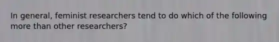 In general, feminist researchers tend to do which of the following more than other researchers?