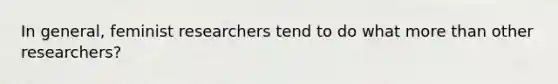 In general, feminist researchers tend to do what more than other researchers?