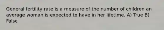 General fertility rate is a measure of the number of children an average woman is expected to have in her lifetime. A) True B) False