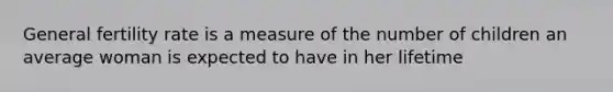 General fertility rate is a measure of the number of children an average woman is expected to have in her lifetime