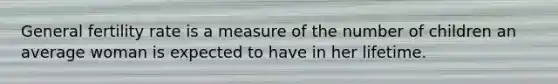 General fertility rate is a measure of the number of children an average woman is expected to have in her lifetime.