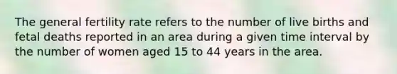 The general fertility rate refers to the number of live births and fetal deaths reported in an area during a given time interval by the number of women aged 15 to 44 years in the area.