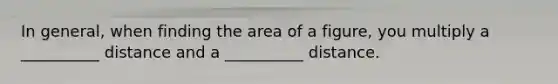 In general, when finding the area of a figure, you multiply a __________ distance and a __________ distance.