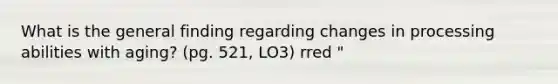 What is the general finding regarding changes in processing abilities with aging? (pg. 521, LO3) rred "