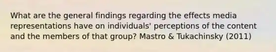 What are the general findings regarding the effects media representations have on individuals' perceptions of the content and the members of that group? Mastro & Tukachinsky (2011)