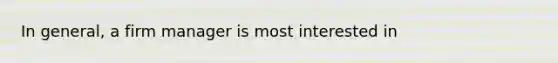 In general, a firm manager is most interested in