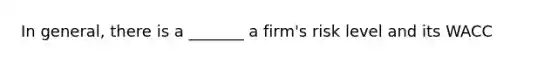 In general, there is a _______ a firm's risk level and its WACC