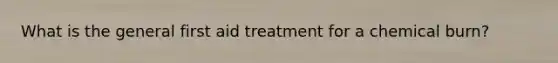 What is the general first aid treatment for a chemical burn?