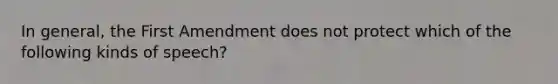 In general, the First Amendment does not protect which of the following kinds of speech?