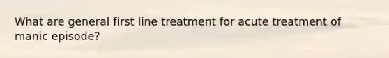 What are general first line treatment for acute treatment of manic episode?