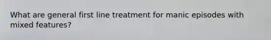 What are general first line treatment for manic episodes with mixed features?