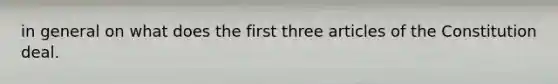 in general on what does the first three articles of the Constitution deal.