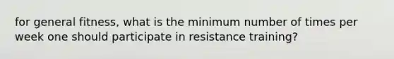 for general fitness, what is the minimum number of times per week one should participate in resistance training?