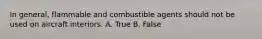 In general, flammable and combustible agents should not be used on aircraft interiors. A. True B. False