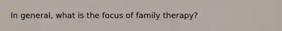 In general, what is the focus of family therapy?