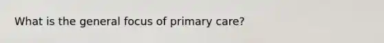 What is the general focus of primary care?