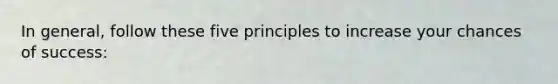 In general, follow these five principles to increase your chances of success: