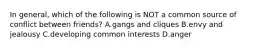 In general, which of the following is NOT a common source of conflict between friends? A.gangs and cliques B.envy and jealousy C.developing common interests D.anger