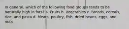 In general, which of the following food groups tends to be naturally high in fats? a. Fruits b. Vegetables c. Breads, cereals, rice, and pasta d. Meats, poultry, fish, dried beans, eggs, and nuts