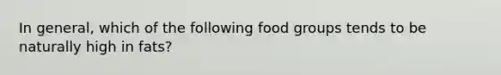 In general, which of the following food groups tends to be naturally high in fats?