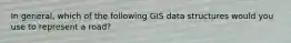 In general, which of the following GIS data structures would you use to represent a road?