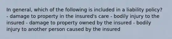 In general, which of the following is included in a liability policy? - damage to property in the insured's care - bodily injury to the insured - damage to property owned by the insured - bodily injury to another person caused by the insured