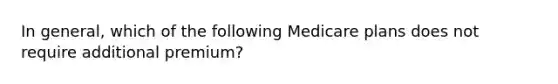 In general, which of the following Medicare plans does not require additional premium?