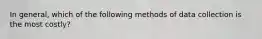 In general, which of the following methods of data collection is the most costly?
