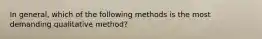 In general, which of the following methods is the most demanding qualitative method?